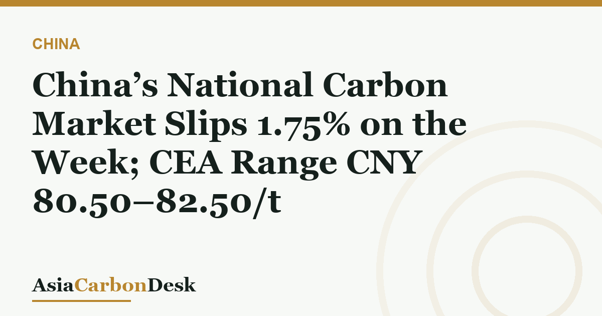 China’s National Carbon Market Slips 1.75% on the Week; CEA Range CNY 80.50–82.50/t
