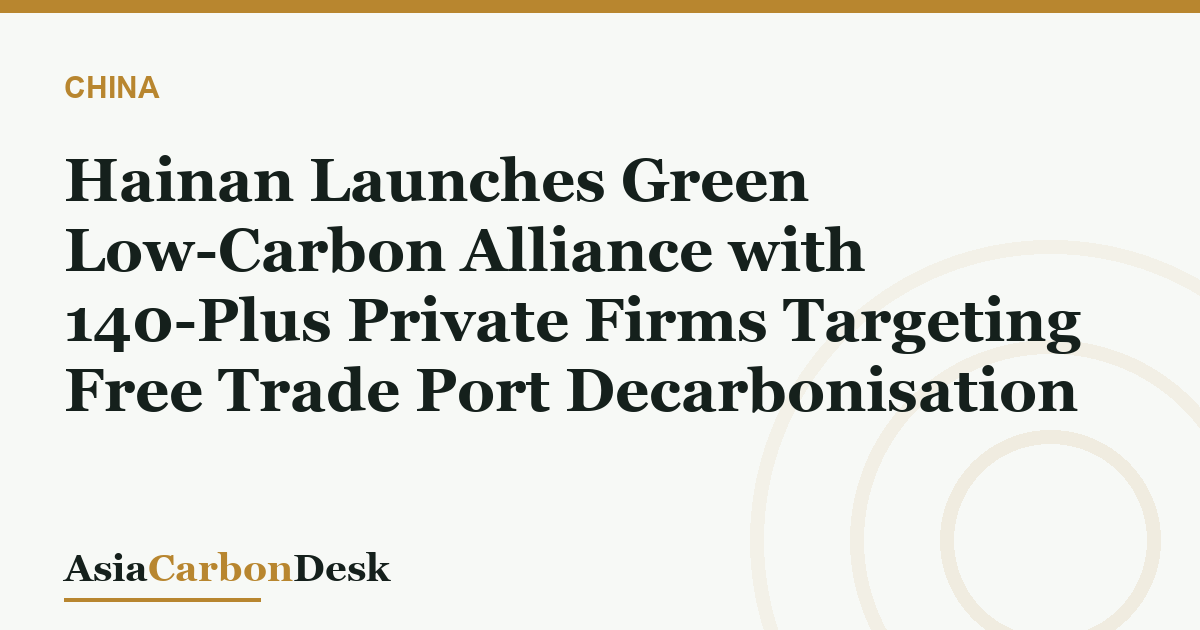 Hainan Launches Green Low-Carbon Alliance with 140-Plus Private Firms Targeting Free Trade Port Decarbonisation