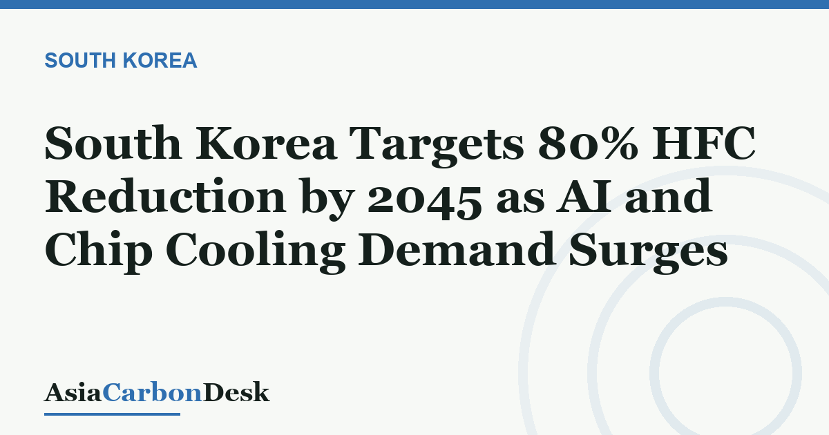 South Korea Targets 80% HFC Reduction by 2045 as AI and Chip Cooling Demand Surges