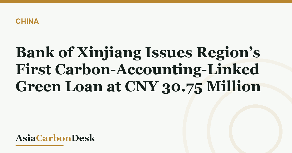 Bank of Xinjiang Issues Region’s First Carbon-Accounting-Linked Green Loan at CNY 30.75 Million
